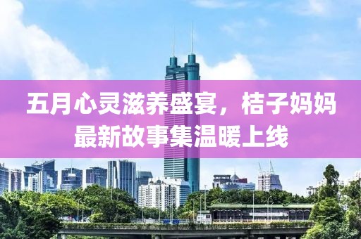 五月心靈滋養(yǎng)盛宴，桔子?jì)寢屪钚鹿适录瘻嘏暇€