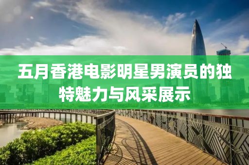 五月香港電影明星男演員的獨(dú)特魅力與風(fēng)采展示