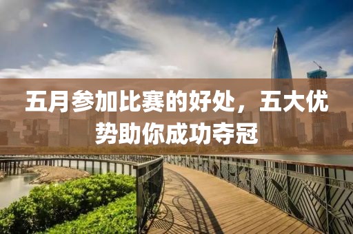 五月參加比賽的好處，五大優(yōu)勢助你成功奪冠
