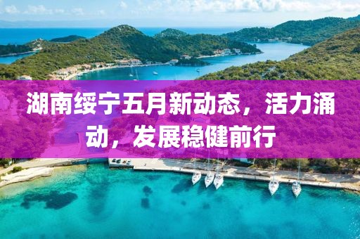 湖南綏寧五月新動態(tài)，活力涌動，發(fā)展穩(wěn)健前行