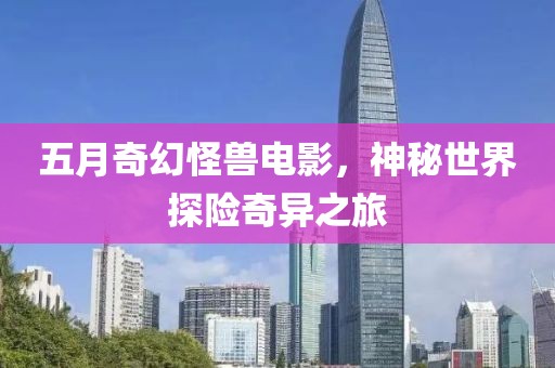 五月奇幻怪獸電影，神秘世界探險奇異之旅