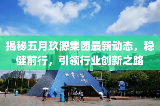 揭秘五月玖源集團最新動態(tài)，穩(wěn)健前行，引領(lǐng)行業(yè)創(chuàng)新之路