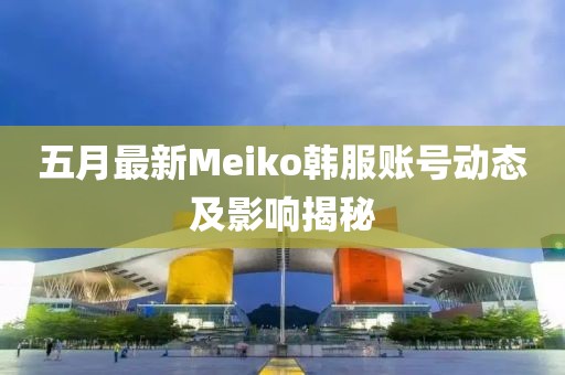 五月最新Meiko韓服賬號動態(tài)及影響揭秘