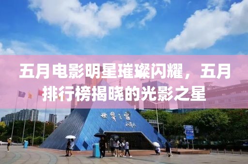 五月電影明星璀璨閃耀，五月排行榜揭曉的光影之星