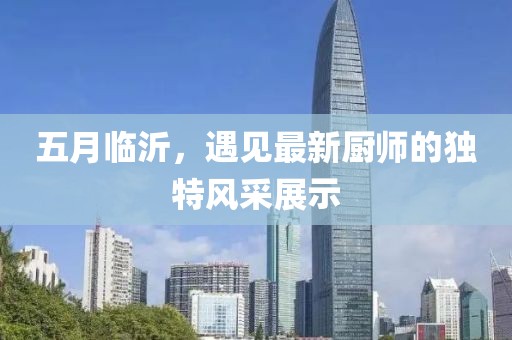 五月臨沂，遇見(jiàn)最新廚師的獨(dú)特風(fēng)采展示