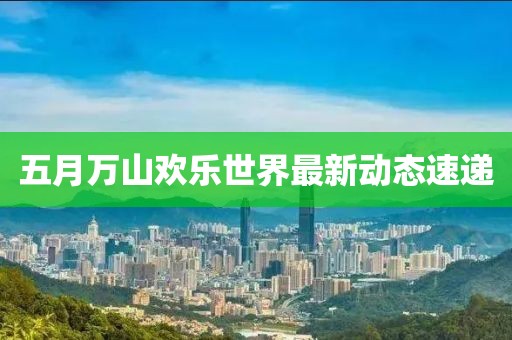 五月萬山歡樂世界最新動態(tài)速遞