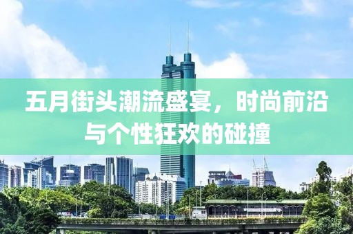 五月街頭潮流盛宴，時(shí)尚前沿與個(gè)性狂歡的碰撞