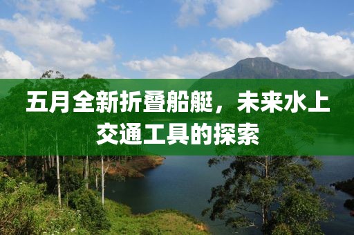 五月全新折疊船艇，未來水上交通工具的探索