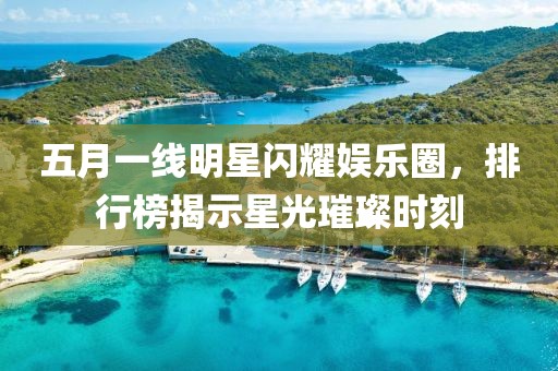 五月一線明星閃耀娛樂圈，排行榜揭示星光璀璨時刻