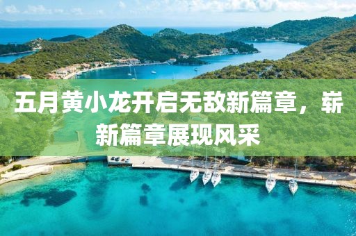 五月黃小龍開啟無(wú)敵新篇章，嶄新篇章展現(xiàn)風(fēng)采