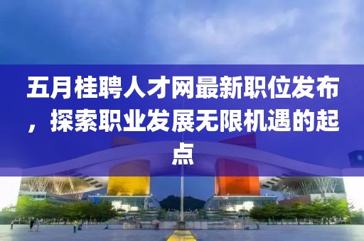 五月桂聘人才網(wǎng)最新職位發(fā)布，探索職業(yè)發(fā)展無(wú)限機(jī)遇的起點(diǎn)