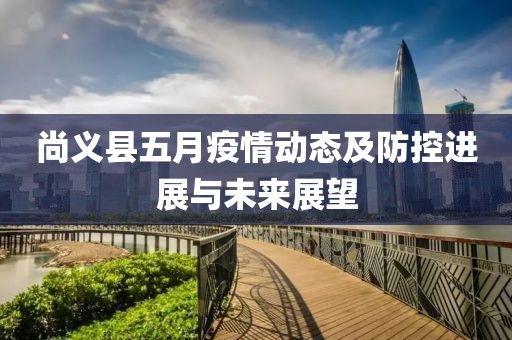 尚義縣五月疫情動態(tài)及防控進(jìn)展與未來展望