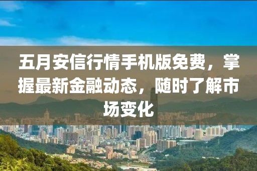 五月安信行情手機版免費，掌握最新金融動態(tài)，隨時了解市場變化