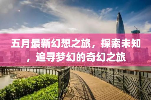 五月最新幻想之旅，探索未知，追尋夢(mèng)幻的奇幻之旅