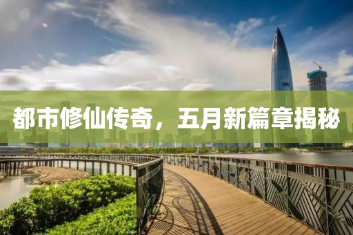 都市修仙傳奇，五月新篇章揭秘