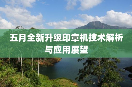 五月全新升級印章機技術(shù)解析與應(yīng)用展望