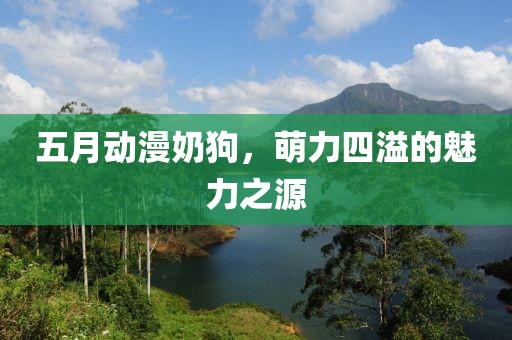 五月動漫奶狗，萌力四溢的魅力之源
