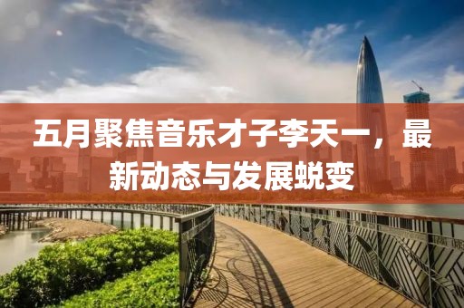 五月聚焦音樂才子李天一，最新動(dòng)態(tài)與發(fā)展蛻變