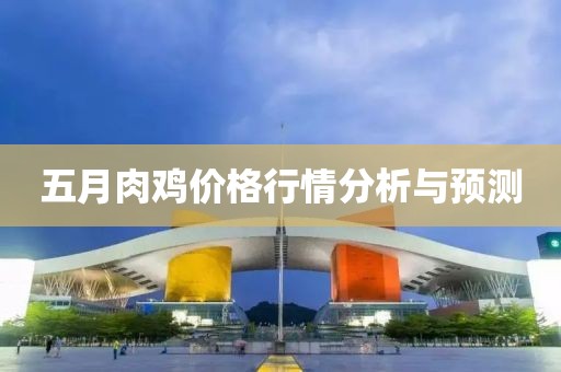 五月肉雞價(jià)格行情分析與預(yù)測