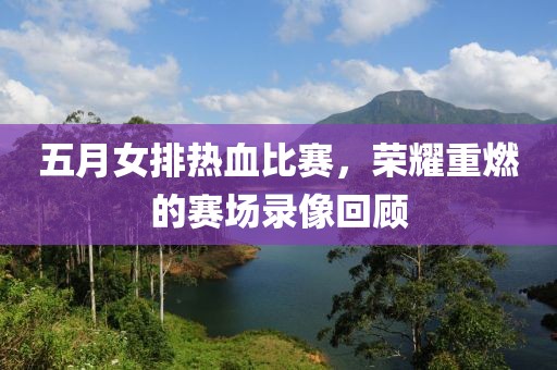 五月女排熱血比賽，榮耀重燃的賽場(chǎng)錄像回顧