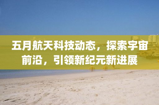 五月航天科技動態(tài)，探索宇宙前沿，引領(lǐng)新紀(jì)元新進(jìn)展