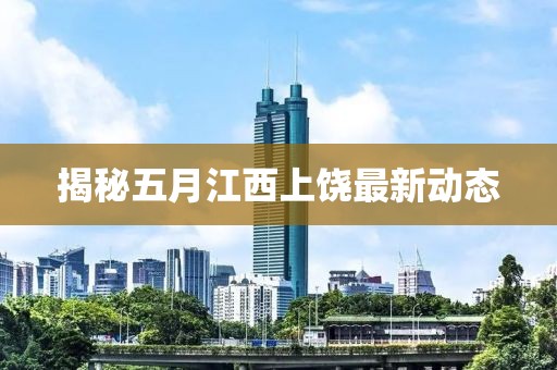 揭秘五月江西上饒最新動(dòng)態(tài)