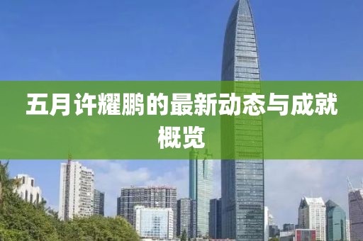 五月許耀鵬的最新動(dòng)態(tài)與成就概覽