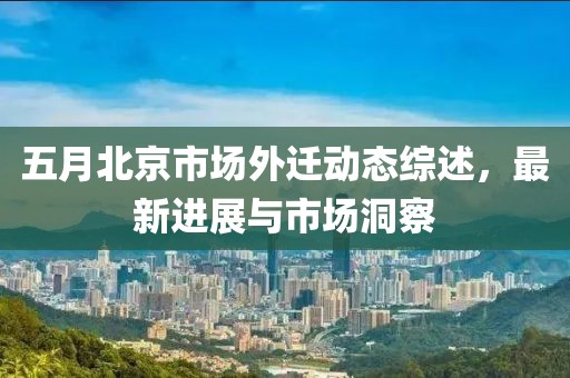 五月北京市場外遷動態(tài)綜述，最新進展與市場洞察