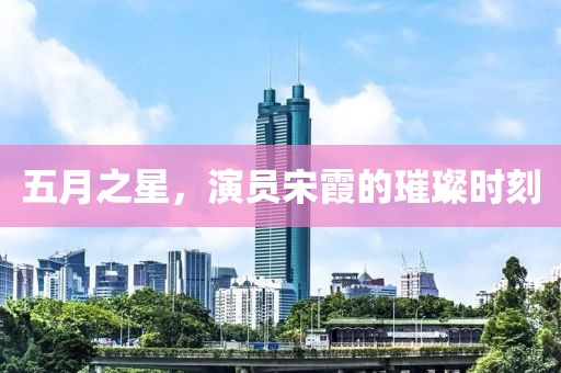 五月之星，演員宋霞的璀璨時(shí)刻