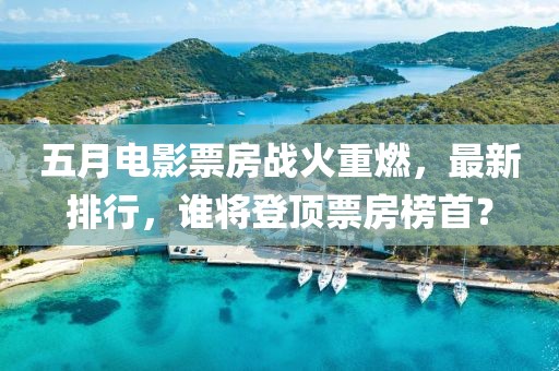 五月電影票房戰(zhàn)火重燃，最新排行，誰(shuí)將登頂票房榜首？