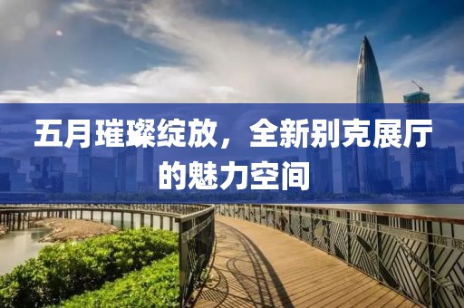 五月璀璨綻放，全新別克展廳的魅力空間