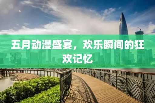 五月動漫盛宴，歡樂瞬間的狂歡記憶