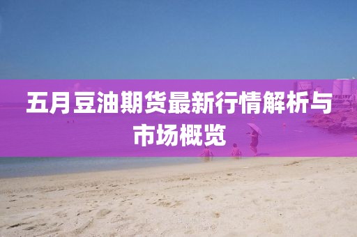 五月豆油期貨最新行情解析與市場概覽