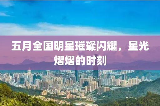 五月全國明星璀璨閃耀，星光熠熠的時刻