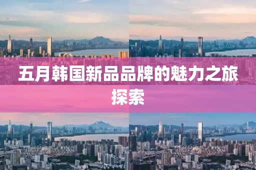 五月韓國新品品牌的魅力之旅探索
