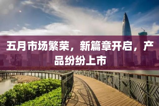 五月市場(chǎng)繁榮，新篇章開(kāi)啟，產(chǎn)品紛紛上市