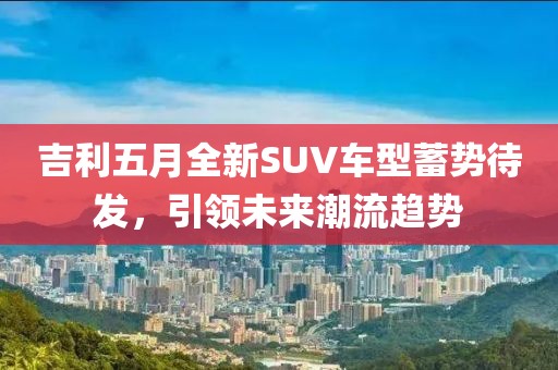 吉利五月全新SUV車型蓄勢待發(fā)，引領(lǐng)未來潮流趨勢