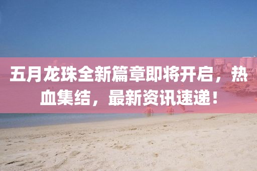 五月龍珠全新篇章即將開(kāi)啟，熱血集結(jié)，最新資訊速遞！