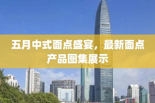 五月中式面點(diǎn)盛宴，最新面點(diǎn)產(chǎn)品圖集展示