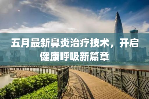 五月最新鼻炎治療技術(shù)，開啟健康呼吸新篇章