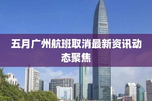 五月廣州航班取消最新資訊動(dòng)態(tài)聚焦