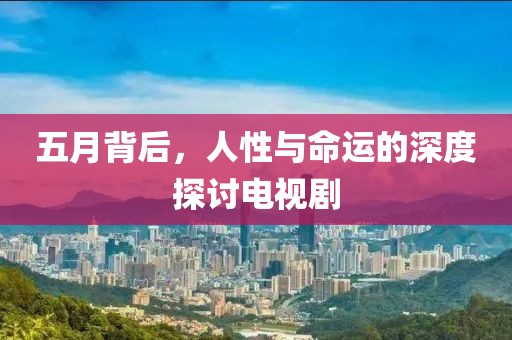 五月背后，人性與命運(yùn)的深度探討電視劇