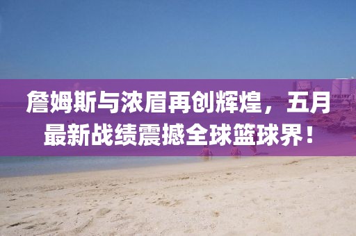 詹姆斯與濃眉再創(chuàng)輝煌，五月最新戰(zhàn)績(jī)震撼全球籃球界！