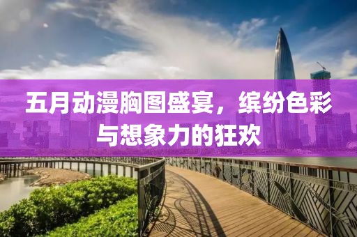 五月動漫胸圖盛宴，繽紛色彩與想象力的狂歡