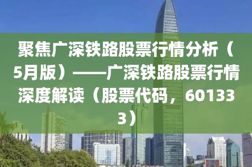 聚焦廣深鐵路股票行情分析（5月版）——廣深鐵路股票行情深度解讀（股票代碼，601333）