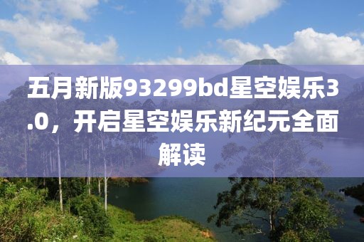 五月新版93299bd星空娛樂3.0，開啟星空娛樂新紀(jì)元全面解讀