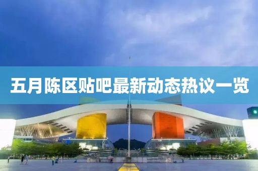 五月陳區(qū)貼吧最新動(dòng)態(tài)熱議一覽