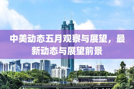 中美動(dòng)態(tài)五月觀察與展望，最新動(dòng)態(tài)與展望前景