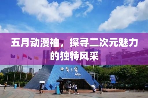 五月動(dòng)漫袖，探尋二次元魅力的獨(dú)特風(fēng)采