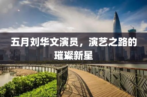 五月劉華文演員，演藝之路的璀璨新星